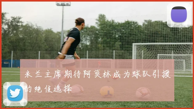 米兰主席期待阿莫林成为球队引援的绝佳选择
