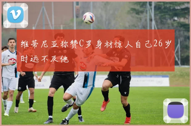 维蒂尼亚称赞C罗身材惊人自己26岁时远不及他