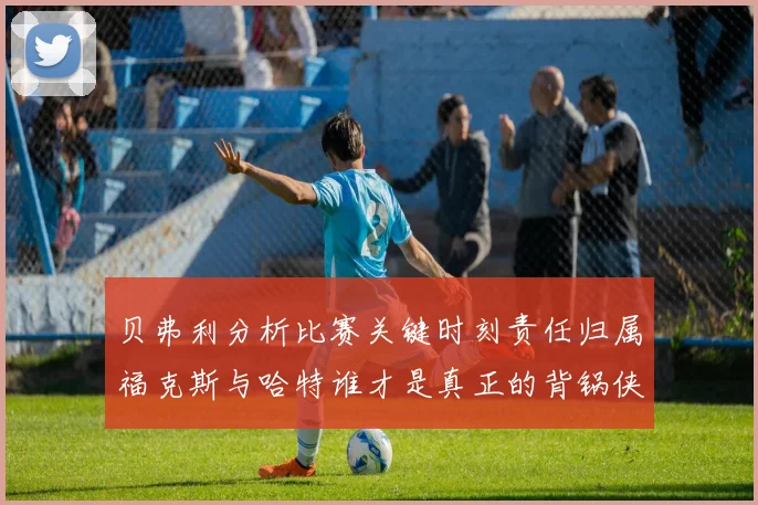 贝弗利分析比赛关键时刻责任归属福克斯与哈特谁才是真正的背锅侠