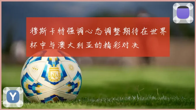 穆斯卡特强调心态调整期待在世界杯中与澳大利亚的精彩对决