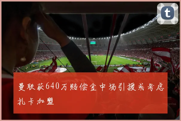 曼联获640万赔偿金中场引援或考虑扎卡加盟