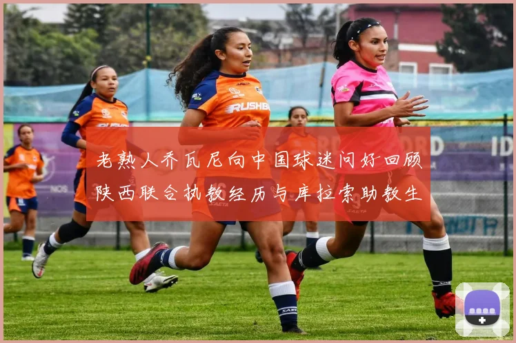老熟人乔瓦尼向中国球迷问好回顾陕西联合执教经历与库拉索助教生活
