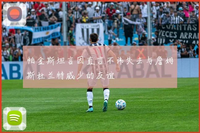 帕金斯坦言因直言不讳失去与詹姆斯杜兰特威少的友谊