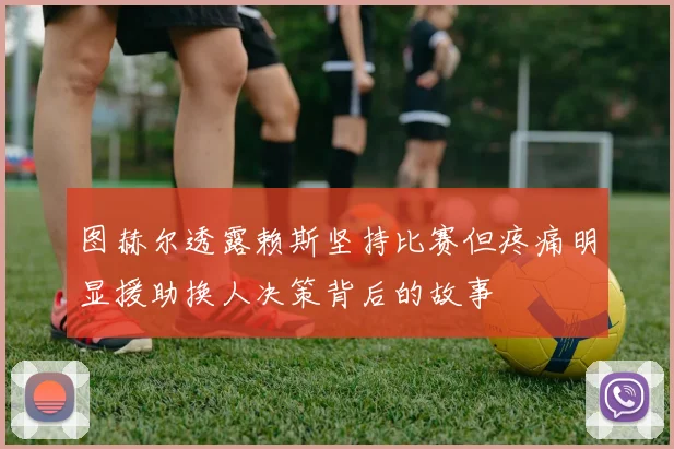 图赫尔透露赖斯坚持比赛但疼痛明显援助换人决策背后的故事