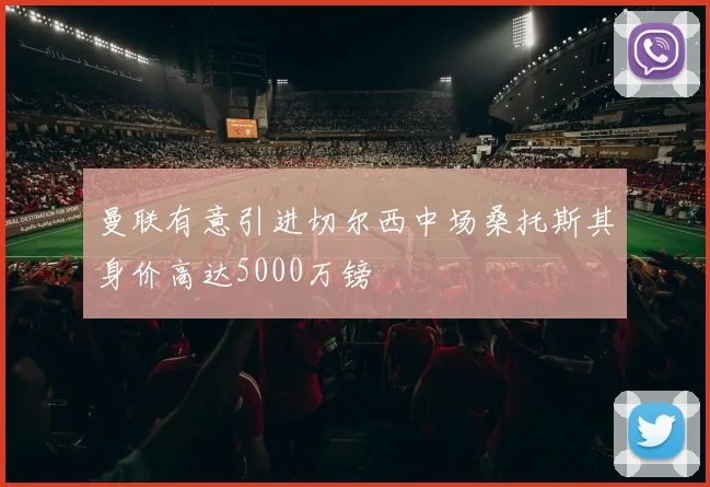 曼联有意引进切尔西中场桑托斯其身价高达5000万镑