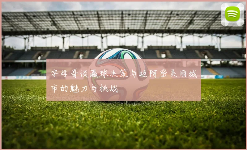 字母哥谈赢球决策与迈阿密美丽城市的魅力与挑战