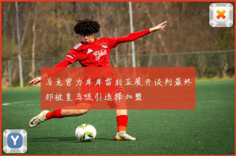 马竞曾为库库雷利亚展开谈判最终却被皇马吸引选择加盟