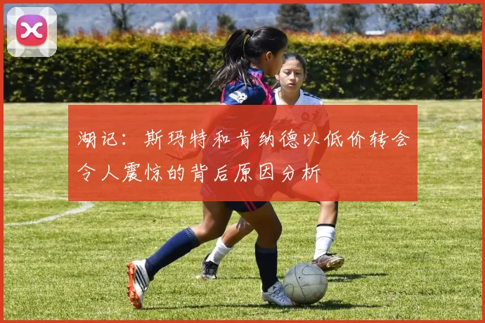 湖记：斯玛特和肯纳德以低价转会令人震惊的背后原因分析