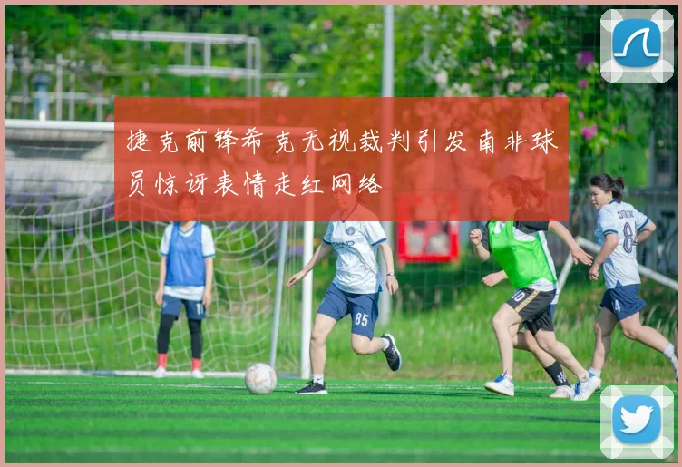 捷克前锋希克无视裁判引发南非球员惊讶表情走红网络