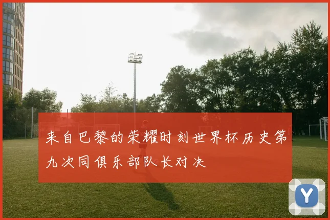 来自巴黎的荣耀时刻世界杯历史第九次同俱乐部队长对决