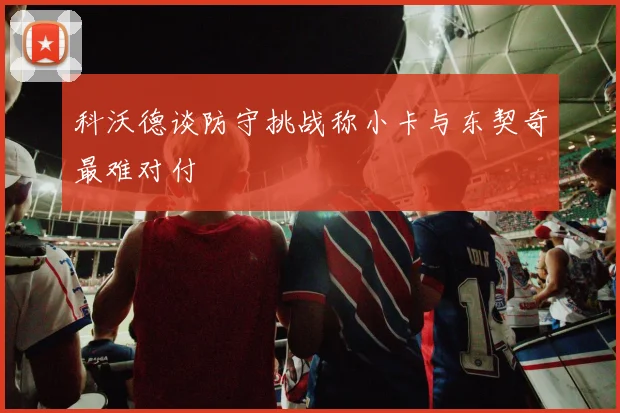 科沃德谈防守挑战称小卡与东契奇最难对付