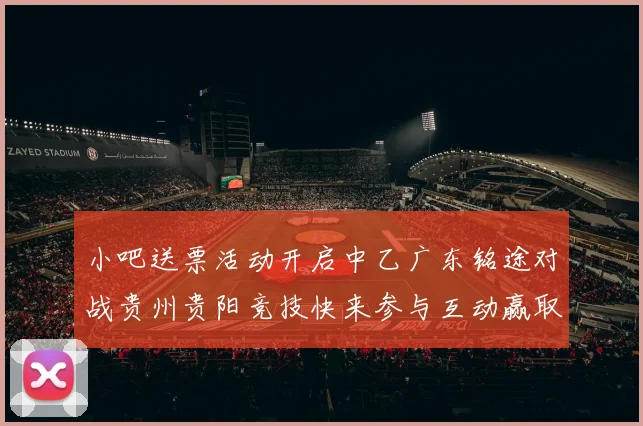 小吧送票活动开启中乙广东铭途对战贵州贵阳竞技快来参与互动赢取球票