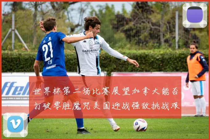 世界杯第二场比赛展望加拿大能否打破零胜魔咒美国迎战强敌挑战艰巨